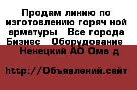 Продам линию по изготовлению горяч-ной арматуры - Все города Бизнес » Оборудование   . Ненецкий АО,Ома д.